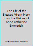 The Life of the Blessed Virgin Mary from the Visions of Anne Catherine Emmerich