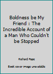 Unknown Binding Boldness be My Friend : The Incredible Account of a Man Who Couldn't be Stopped Book