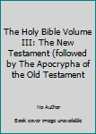The Holy Bible Volume III: The New Testament (followed by The Apocrypha of the Old Testament