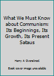 Unknown Binding What We Must Know about Communism: Its Beginnings, Its Growth, Its Present Sataus Book