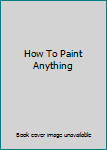 Hardcover How To Paint Anything Book
