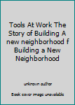 Tools At Work The Story of Building A new neighborhood f Building a New Neighborhood