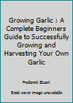 Paperback Growing Garlic : A Complete Beginners Guide to Successfully Growing and Harvesting Your Own Garlic Book