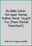 By Betty Lehan Harragan Games Mother Never Taught You [Mass Market Paperback]