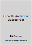 Grow It: An Indoor Outdoor Gar