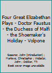 Four Great Elizabethan Plays - Doctor Faustus - the Duchess of Malfi - the Shoemaker's Holiday - Volpone