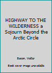 Hardcover HIGHWAY TO THE WILDERNESS a Sojourn Beyond the Arctic Circle Book