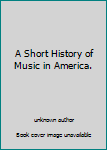 Unknown Binding A Short History of Music in America. Book