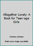 Hardcover Altogether Lovely: A Book for Teen-age Girls Book