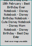 Best Birthday Ever 18th February : Best Birthday Ever Notebook - Disney Notebook - Disney Birthday Notebook - Cute Disney Notebook - Disney Mom Notebook - Disney Birthday - Best Day Ever
