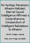 Paperback No Apology Necessary Atheism Refuted: Eternal Causal Intelligence Affirmed a Comprehensive Compendium of Intelligent Refutations to Atheism Book