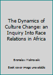 Hardcover The Dynamics of Culture Change: an Inquiry Into Race Relations in Africa Book