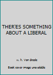 Unknown Binding THER'ES SOMETHING ABOUT A LIBERAL Book