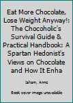 Hardcover Eat More Chocolate, Lose Weight Anyway!: The Chocoholic's Survival Guide & Practical Handbook: A Spartan Hedonist's Views on Chocolate and How It Enha Book