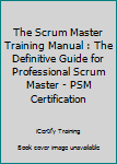 Paperback The Scrum Master Training Manual : The Definitive Guide for Professional Scrum Master - PSM Certification Book