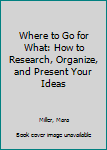 Hardcover Where to Go for What: How to Research, Organize, and Present Your Ideas Book