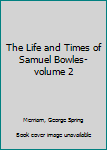 The Life and Times of Samuel Bowles- volume 2