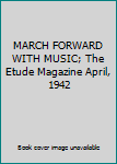 MARCH FORWARD WITH MUSIC; The Etude Magazine April, 1942