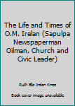 Hardcover The Life and Times of O.M. Irelan (Sapulpa Newspaperman Oilman, Church and Civic Leader) Book
