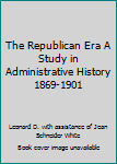 The Republican Era A Study in Administrative History 1869-1901