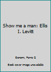 Unknown Binding Show me a man: Ellis I. Levitt Book