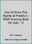 How to Draw Five Nights at Freddy's : FNaF Drawing Book for Kids - O