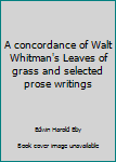A concordance of Walt Whitman's Leaves of grass and selected prose writings
