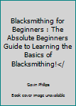 Paperback Blacksmithing for Beginners : The Absolute Beginners Guide to Learning the Basics of Blacksmithing!</ Book