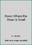 Down Where the Moon is Small