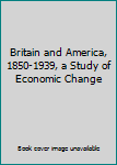 Hardcover Britain and America, 1850-1939, a Study of Economic Change Book