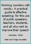 Unknown Binding Working wonders with words,: A practical guide to effective speaking; for the use of public speakers, teachers, students, and all who wish to improve their speech Book