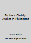 Unknown Binding To live is Christ;: Studies in Philippians Book