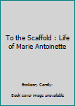 Hardcover To the Scaffold : Life of Marie Antoinette Book