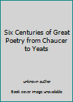 Unknown Binding Six Centuries of Great Poetry from Chaucer to Yeats Book