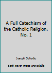 Unknown Binding A Full Catechism of the Catholic Religion, No. 1 Book