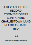Hardcover A REPORT OF THE RECORD COMMISSIONERS CONTAINING CHARLESTOWN LAND RECORDS, 1638 - 1802. Book