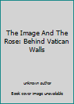 Unknown Binding The Image And The Rose: Behind Vatican Walls Book