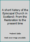 A short history of the Episcopal Church in Scotland: From the Restoration to the present time