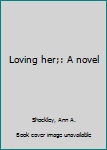 Hardcover Loving her;: A novel Book
