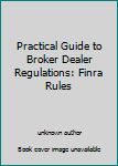 Practical Guide to Broker-Dealer Regulation : FINRA Rules and Requirements in Plain English