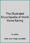 The Illustrated Encyclopedia of World Horse Racing