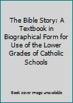 The Bible Story: A Textbook in Biographical Form for Use of the Lower Grades of Catholic Schools