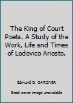 Hardcover The King of Court Poets. A Study of the Work, Life and Times of Lodovico Ariosto. Book