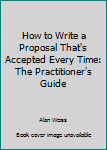 Paperback How to Write a Proposal That's Accepted Every Time: The Practitioner's Guide Book