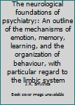 The neurological foundations of psychiatry;: An outline of the mechanisms of emotion, memory, learning, and the organization of behaviour, with particular regard to the limbic system