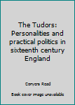 Unknown Binding The Tudors: Personalities and practical politics in sixteenth century England Book