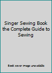 Singer Sewing Book the Complete Guide to Sewing