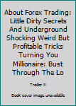 Paperback About Forex Trading: Little Dirty Secrets And Underground Shocking Weird But Profitable Tricks Turning You Millionaire: Bust Through The Lo Book