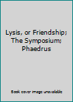 Plato : Dialogues on Love and Friendship - Lysis : The Symposium - Phaedrus