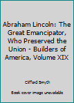 Abraham Lincoln: The Great Emancipator, Who Preserved the Union - Builders of America, Volume XIX